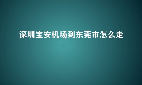 深圳宝安机场到东莞市怎么走