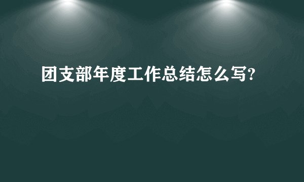 团支部年度工作总结怎么写?