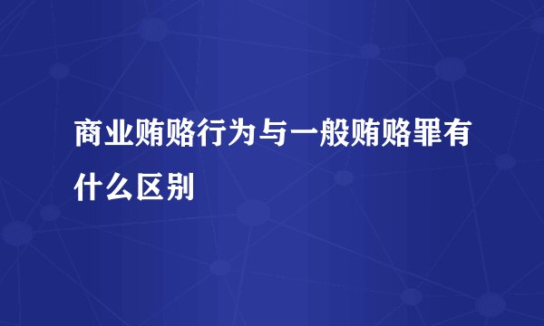 商业贿赂行为与一般贿赂罪有什么区别