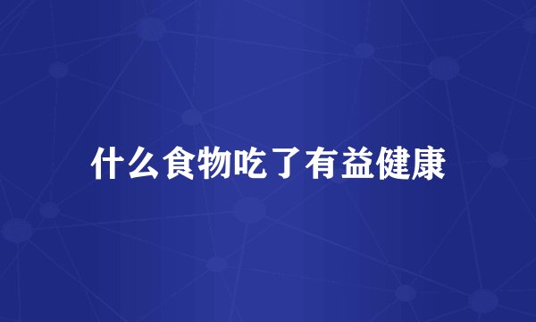 什么食物吃了有益健康