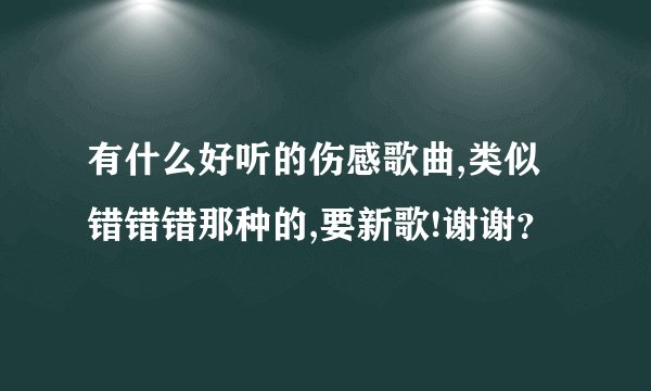 有什么好听的伤感歌曲,类似错错错那种的,要新歌!谢谢？