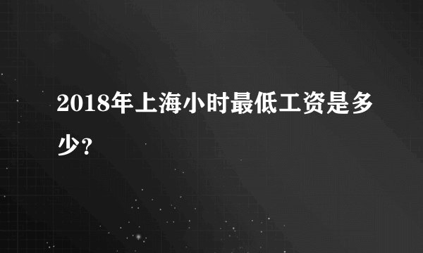 2018年上海小时最低工资是多少?