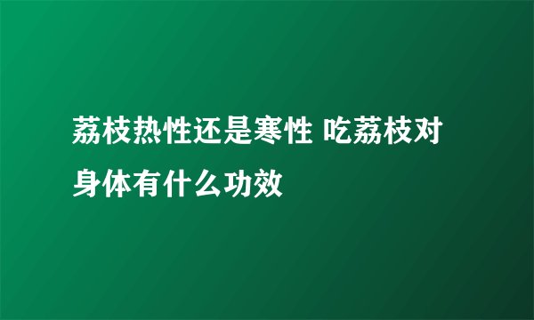 荔枝热性还是寒性 吃荔枝对身体有什么功效