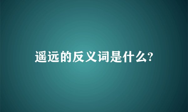 遥远的反义词是什么?