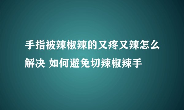 手指被辣椒辣的又疼又辣怎么解决 如何避免切辣椒辣手