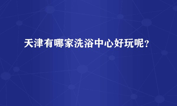 天津有哪家洗浴中心好玩呢？