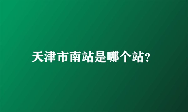 天津市南站是哪个站？