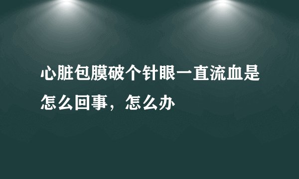 心脏包膜破个针眼一直流血是怎么回事,怎么办