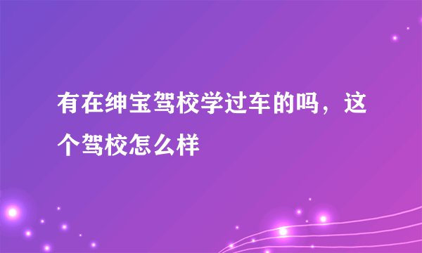 有在绅宝驾校学过车的吗，这个驾校怎么样