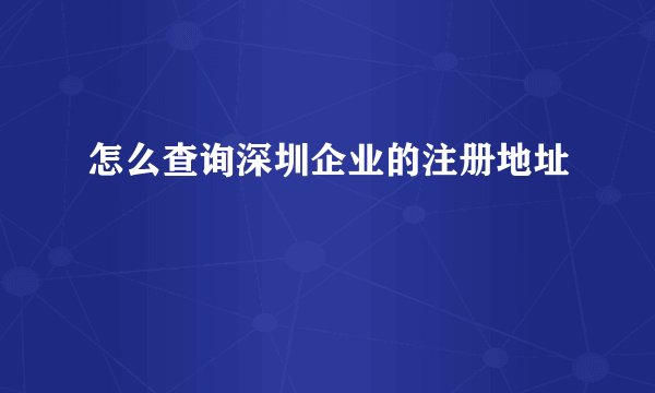 怎么查询深圳企业的注册地址