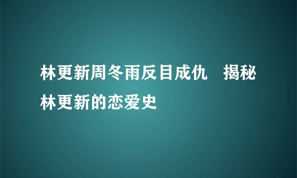 林更新周冬雨反目成仇   揭秘林更新的恋爱史