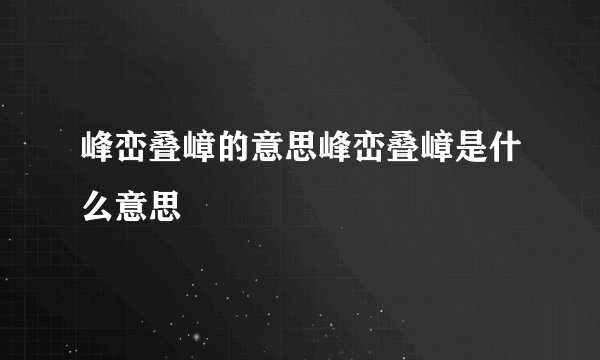 峰峦叠嶂的意思峰峦叠嶂是什么意思