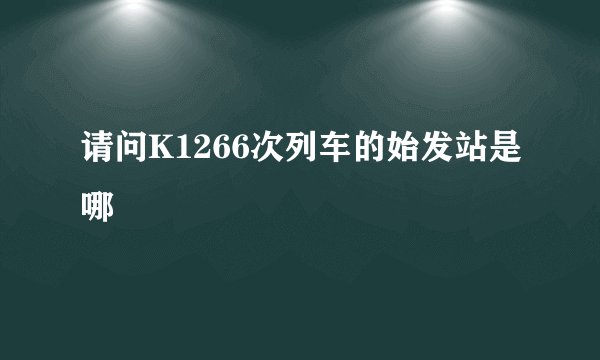 请问K1266次列车的始发站是哪