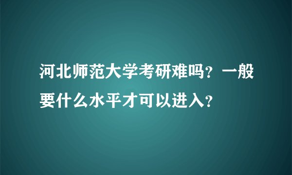 河北师范大学考研难吗？一般要什么水平才可以进入？