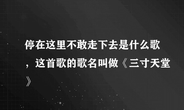 停在这里不敢走下去是什么歌，这首歌的歌名叫做《三寸天堂》