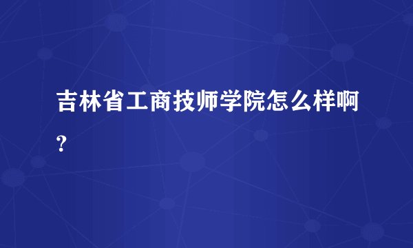 吉林省工商技师学院怎么样啊?