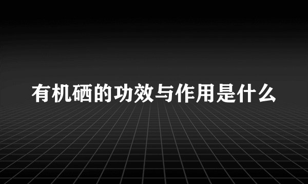 有机硒的功效与作用是什么