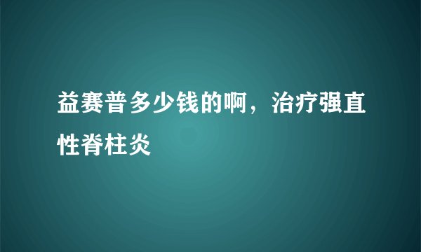 益赛普多少钱的啊，治疗强直性脊柱炎