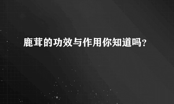 鹿茸的功效与作用你知道吗？