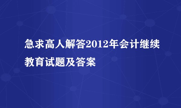 急求高人解答2012年会计继续教育试题及答案