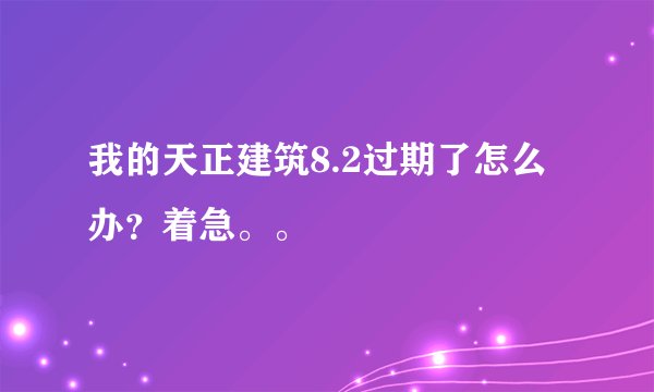 我的天正建筑8.2过期了怎么办?着急。。