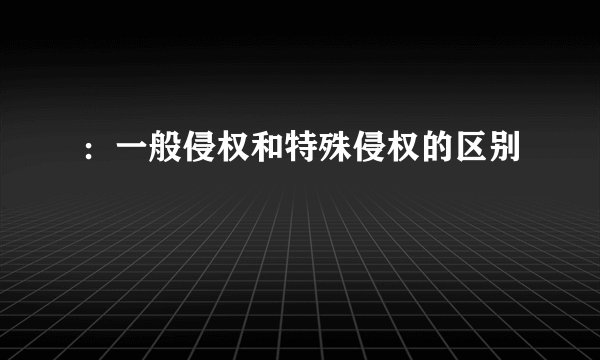 ：一般侵权和特殊侵权的区别