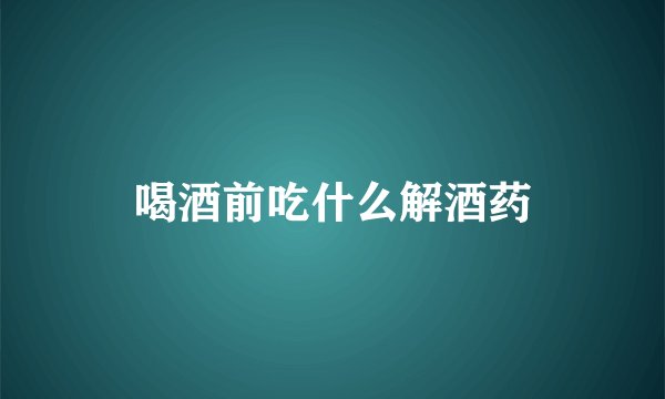 喝酒前吃什么解酒药