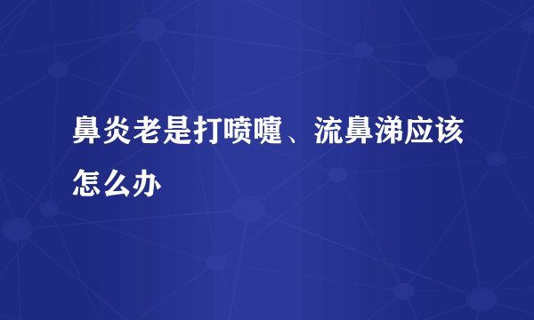 鼻炎老是打喷嚏、流鼻涕应该怎么办
