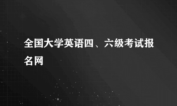 全国大学英语四、六级考试报名网