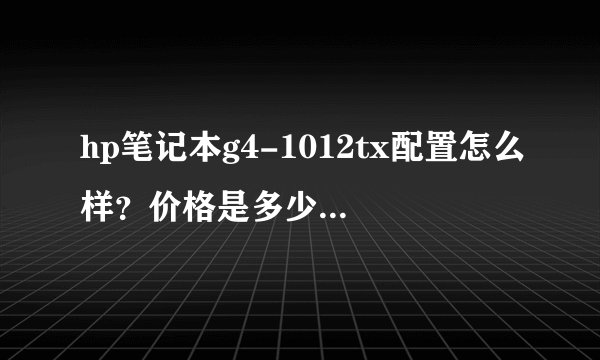 hp笔记本g4-1012tx配置怎么样？价格是多少？适合学生用么？