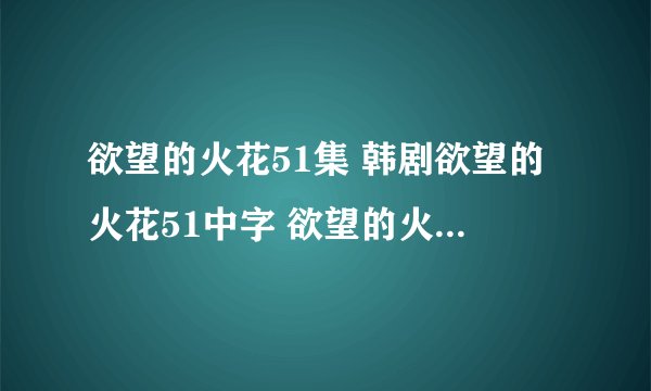 欲望的火花51集 韩剧欲望的火花51中字 欲望的火花第51集国语版