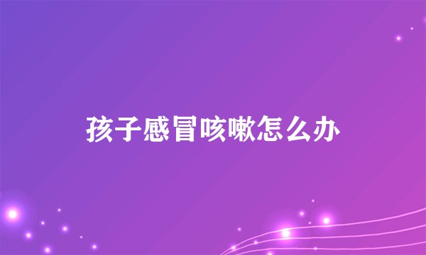 孩子感冒咳嗽怎么办