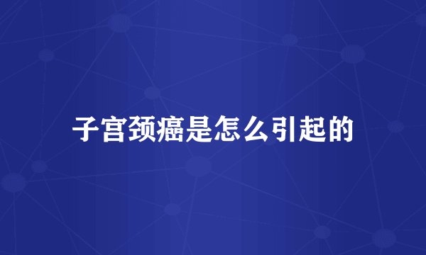 子宫颈癌是怎么引起的