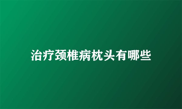 治疗颈椎病枕头有哪些