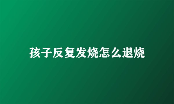 孩子反复发烧怎么退烧
