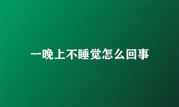 一晚上不睡觉怎么回事