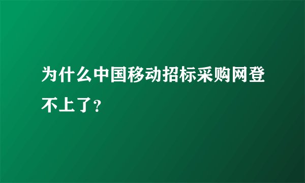 为什么中国移动招标采购网登不上了？