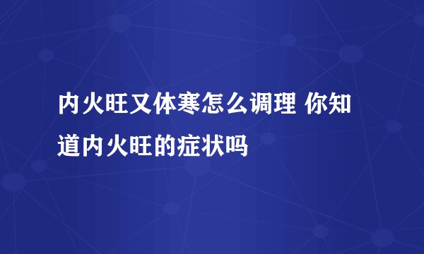 内火旺又体寒怎么调理 你知道内火旺的症状吗
