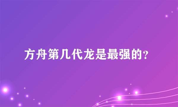 方舟第几代龙是最强的？