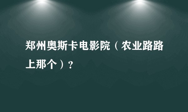 郑州奥斯卡电影院（农业路路上那个）？