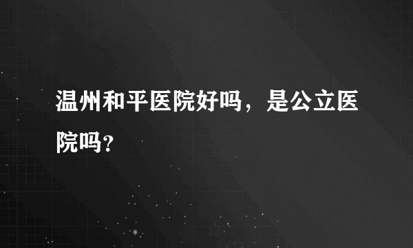 温州和平医院好吗,是公立医院吗?
