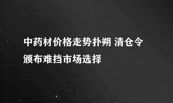 中药材价格走势扑朔 清仓令颁布难挡市场选择