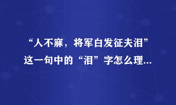 “人不寐,将军白发征夫泪”这一句中的“泪”字怎么理解?跪求啊!!!