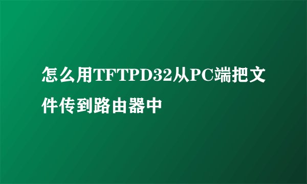 怎么用TFTPD32从PC端把文件传到路由器中