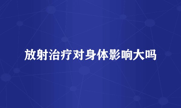 放射治疗对身体影响大吗