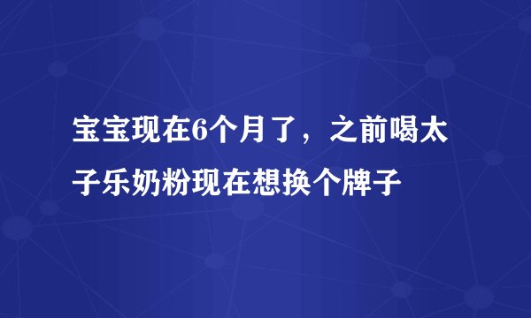 宝宝现在6个月了，之前喝太子乐奶粉现在想换个牌子