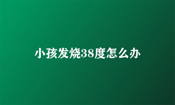 小孩发烧38度怎么办