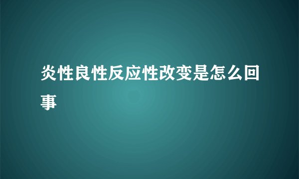 炎性良性反应性改变是怎么回事