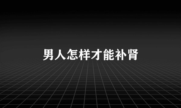 男人怎样才能补肾