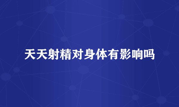天天射精对身体有影响吗